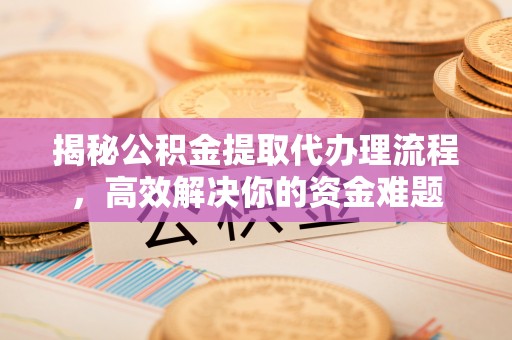 惠水揭秘公积金提取代办理流程，高效解决你的资金难题