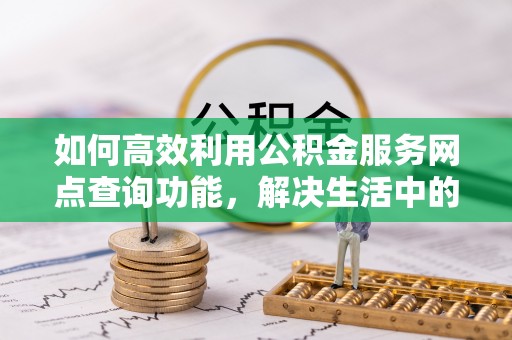 惠水如何高效利用公积金服务网点查询功能，解决生活中的资金难题