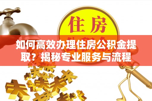 惠水如何高效办理住房公积金提取？揭秘专业服务与流程