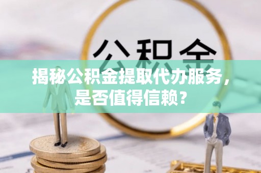 惠水揭秘公积金提取代办服务，是否值得信赖？