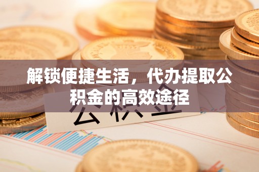 惠水解锁便捷生活，代办提取公积金的高效途径