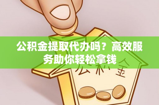 惠水公积金提取代办吗？高效服务助你轻松拿钱