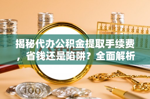 惠水揭秘代办公积金提取手续费，省钱还是陷阱？全面解析与避坑指南