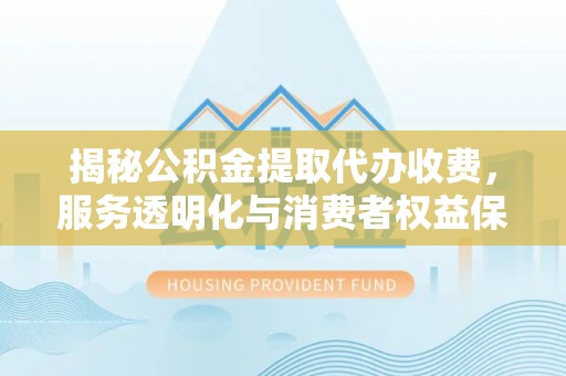 惠水揭秘公积金提取代办收费，服务透明化与消费者权益保障