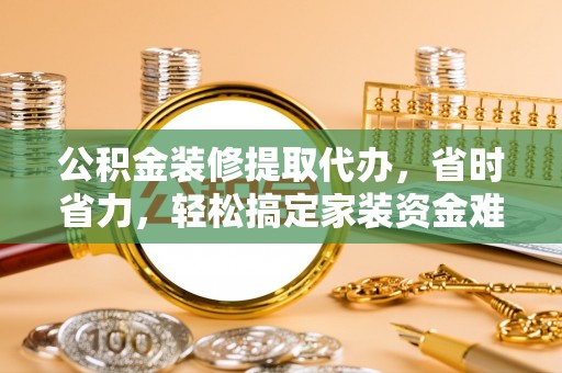 惠水公积金装修提取代办，省时省力，轻松搞定家装资金难题