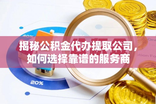 惠水揭秘公积金代办提取公司，如何选择靠谱的服务商