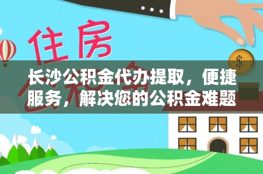 惠水长沙公积金代办提取，便捷服务，解决您的公积金难题
