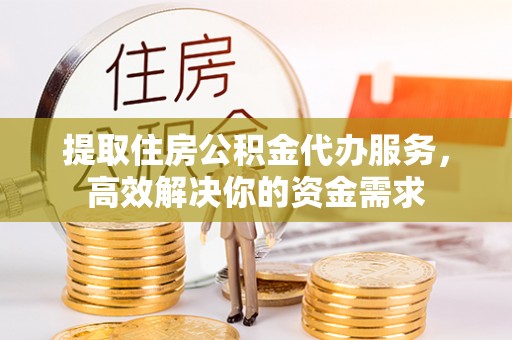 惠水提取住房公积金代办服务，高效解决你的资金需求