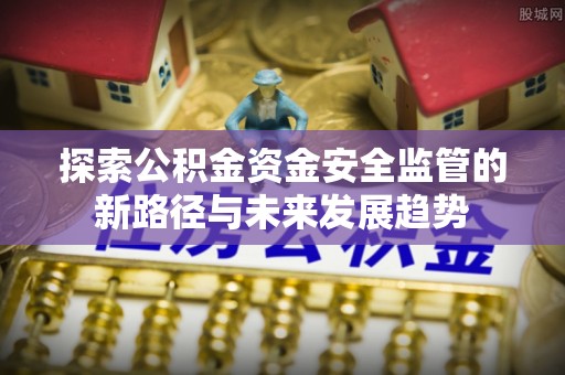 惠水探索公积金资金安全监管的新路径与未来发展趋势