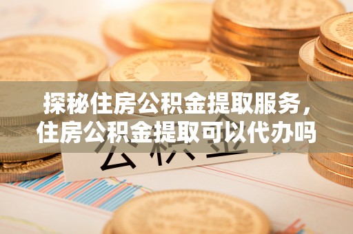 惠水探秘住房公积金提取服务，住房公积金提取可以代办吗的全方位解析