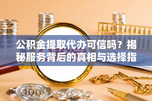 惠水公积金提取代办可信吗？揭秘服务背后的真相与选择指南