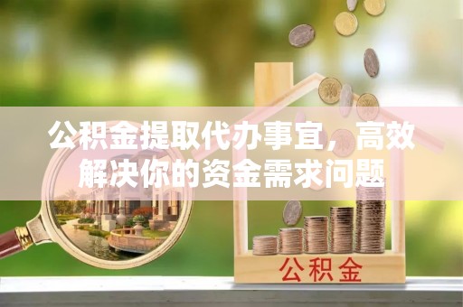 惠水公积金提取代办事宜，高效解决你的资金需求问题