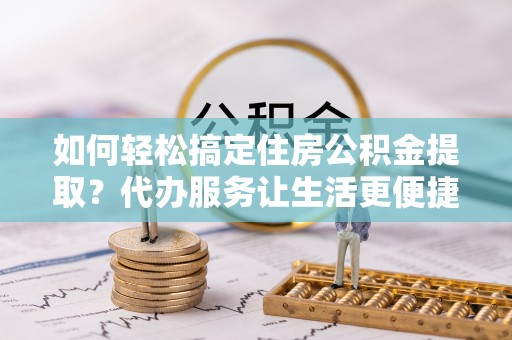 惠水如何轻松搞定住房公积金提取？代办服务让生活更便捷