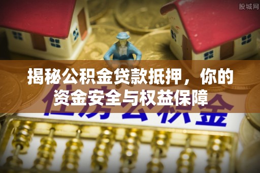 惠水揭秘公积金贷款抵押，你的资金安全与权益保障