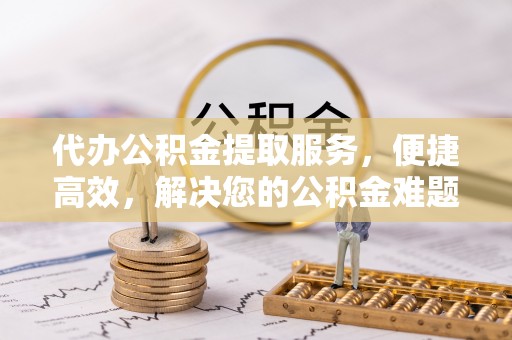 惠水代办公积金提取服务，便捷高效，解决您的公积金难题
