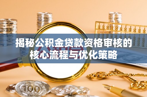 惠水揭秘公积金贷款资格审核的核心流程与优化策略