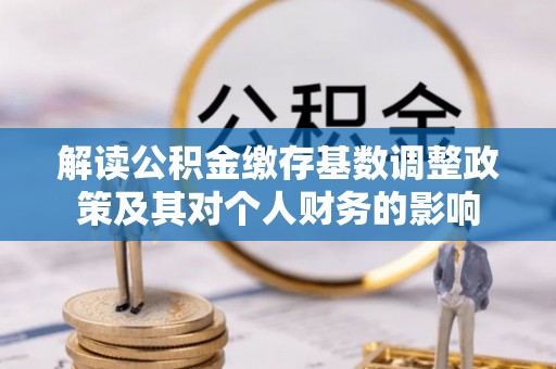 惠水解读公积金缴存基数调整政策及其对个人财务的影响
