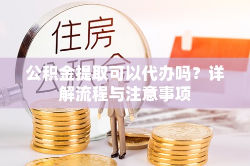 惠水公积金提取可以代办吗？详解流程与注意事项