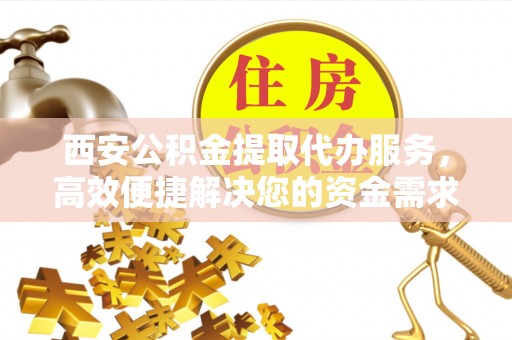 惠水西安公积金提取代办服务，高效便捷解决您的资金需求