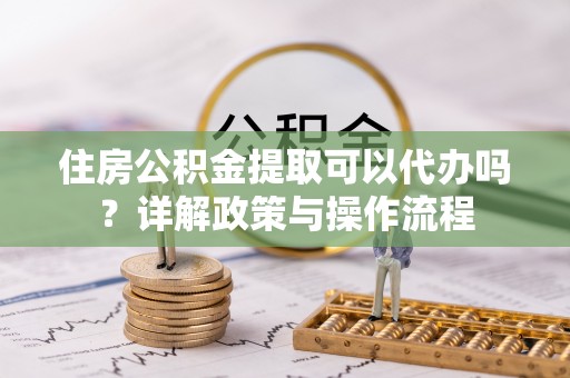 惠水住房公积金提取可以代办吗？详解政策与操作流程