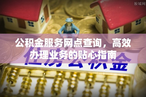 惠水公积金服务网点查询，高效办理业务的贴心指南