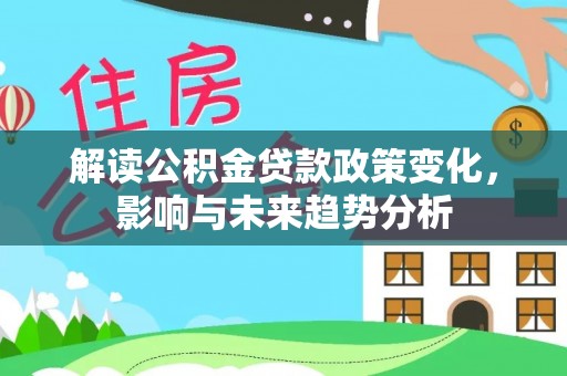 惠水解读公积金贷款政策变化，影响与未来趋势分析