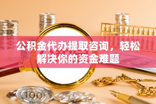 惠水公积金代办提取咨询，轻松解决你的资金难题
