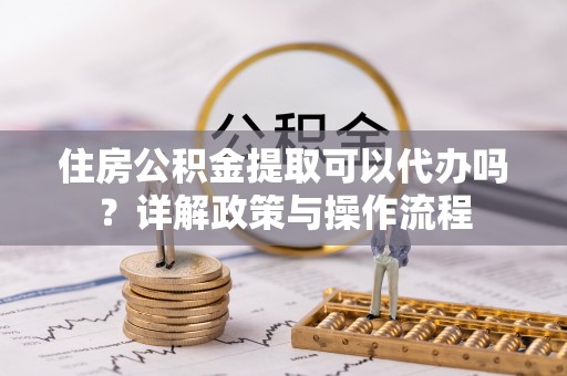 惠水住房公积金提取可以代办吗？详解政策与操作流程