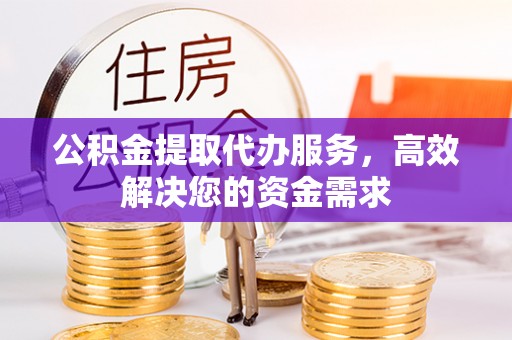 惠水公积金提取代办服务，高效解决您的资金需求
