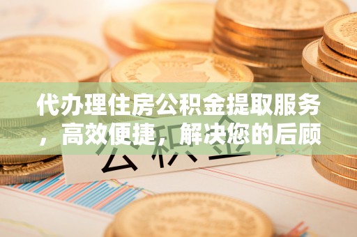 惠水代办理住房公积金提取服务，高效便捷，解决您的后顾之忧
