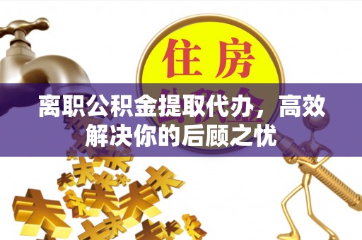 惠水离职公积金提取代办，高效解决你的后顾之忧