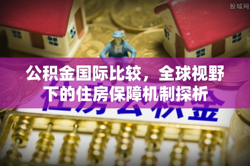 惠水公积金国际比较，全球视野下的住房保障机制探析