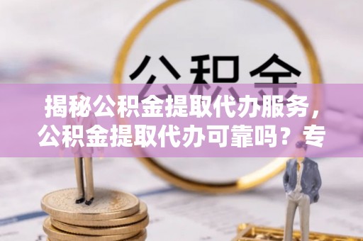 惠水揭秘公积金提取代办服务，公积金提取代办可靠吗？专业解析与实用指南