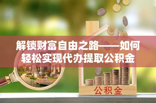 惠水解锁财富自由之路——如何轻松实现代办提取公积金
