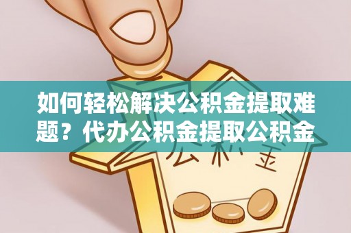 惠水如何轻松解决公积金提取难题？代办公积金提取公积金服务详解