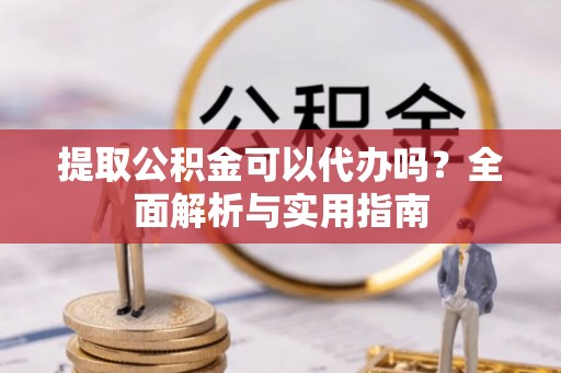 惠水提取公积金可以代办吗？全面解析与实用指南