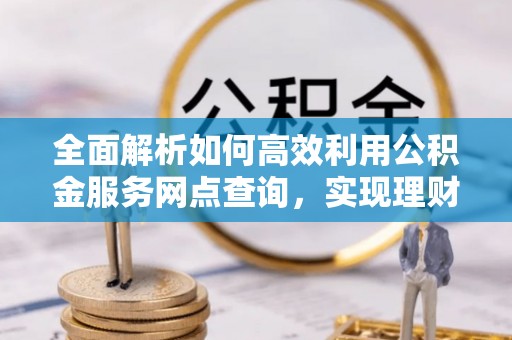 惠水全面解析如何高效利用公积金服务网点查询，实现理财与生活优化