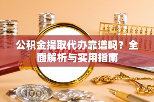 惠水公积金提取代办靠谱吗？全面解析与实用指南