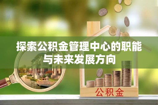 惠水探索公积金管理中心的职能与未来发展方向