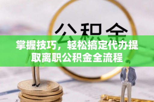 惠水掌握技巧，轻松搞定代办提取离职公积金全流程