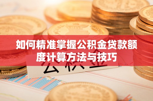惠水如何精准掌握公积金贷款额度计算方法与技巧