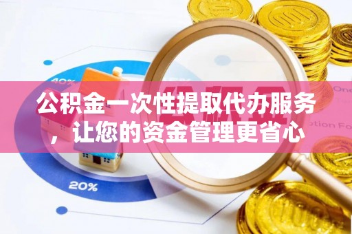 惠水公积金一次性提取代办服务，让您的资金管理更省心