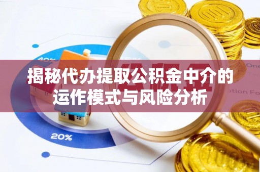 惠水揭秘代办提取公积金中介的运作模式与风险分析