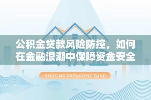 惠水公积金贷款风险防控，如何在金融浪潮中保障资金安全