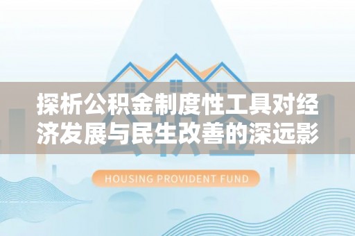 惠水探析公积金制度性工具对经济发展与民生改善的深远影响