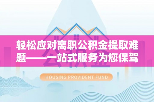 惠水轻松应对离职公积金提取难题——一站式服务为您保驾护航