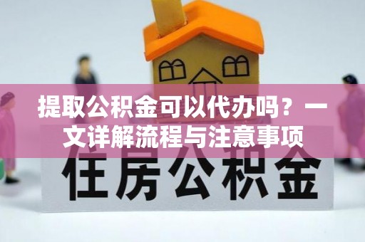 惠水提取公积金可以代办吗？一文详解流程与注意事项