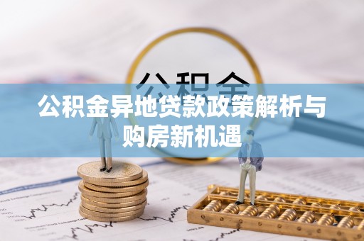 惠水公积金异地贷款政策解析与购房新机遇