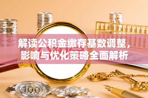 惠水解读公积金缴存基数调整，影响与优化策略全面解析