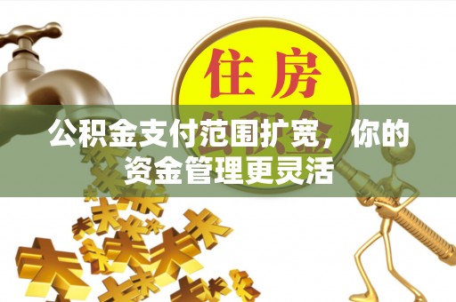 惠水公积金支付范围扩宽，你的资金管理更灵活